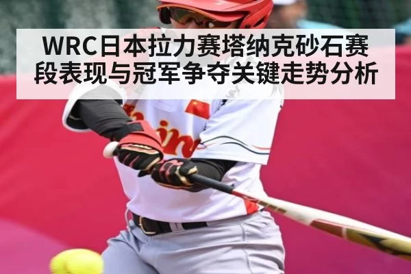 WRC日本拉力赛塔纳克砂石赛段表现与冠军争夺关键走势分析