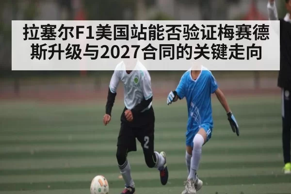 拉塞尔F1美国站能否验证梅赛德斯升级与2027合同的关键走向