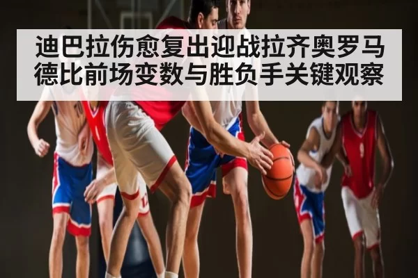 迪巴拉伤愈复出迎战拉齐奥罗马德比前场变数与胜负手关键观察