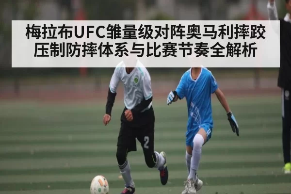 梅拉布UFC雏量级对阵奥马利摔跤压制防摔体系与比赛节奏全解析